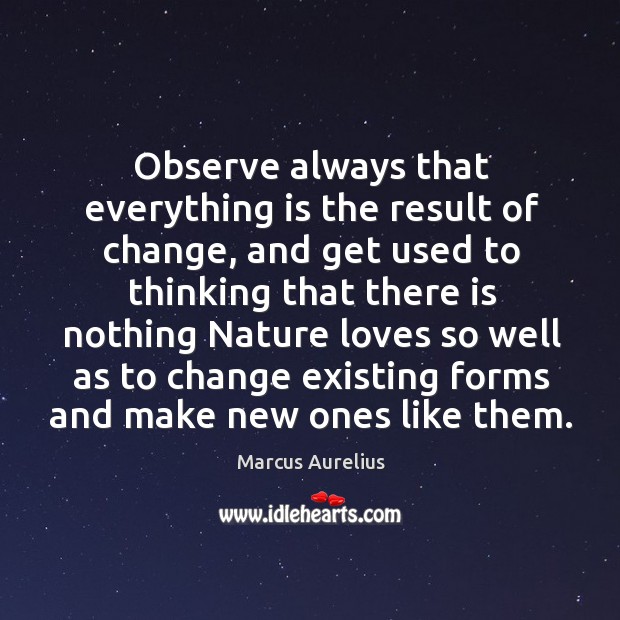 Observe always that everything is the result of change, and get used to thinking that there. Image