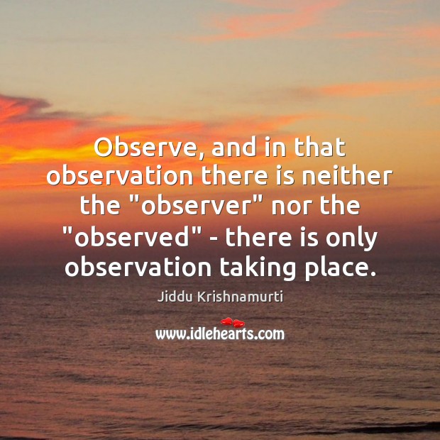 Observe, and in that observation there is neither the “observer” nor the “ Jiddu Krishnamurti Picture Quote