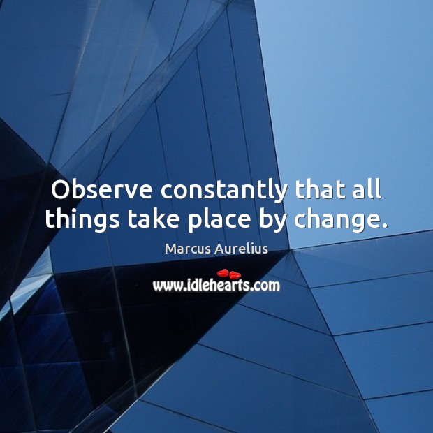 Observe constantly that all things take place by change. Marcus Aurelius Picture Quote