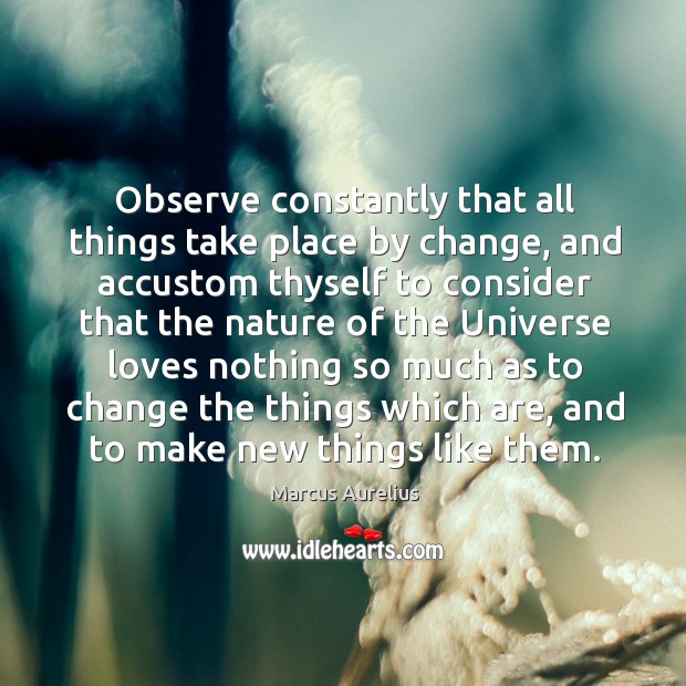 Observe constantly that all things take place by change Marcus Aurelius Picture Quote