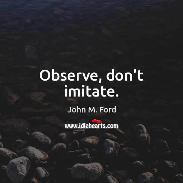 Observe, don’t imitate. John M. Ford Picture Quote