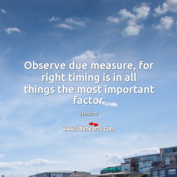 Observe due measure, for right timing is in all things the most important factor. Image