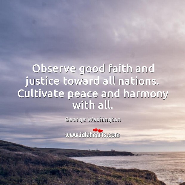 Observe good faith and justice toward all nations. Cultivate peace and harmony with all. George Washington Picture Quote