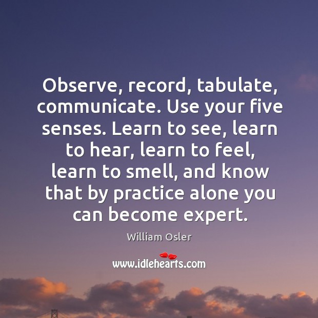 Observe, record, tabulate, communicate. Use your five senses. William Osler Picture Quote