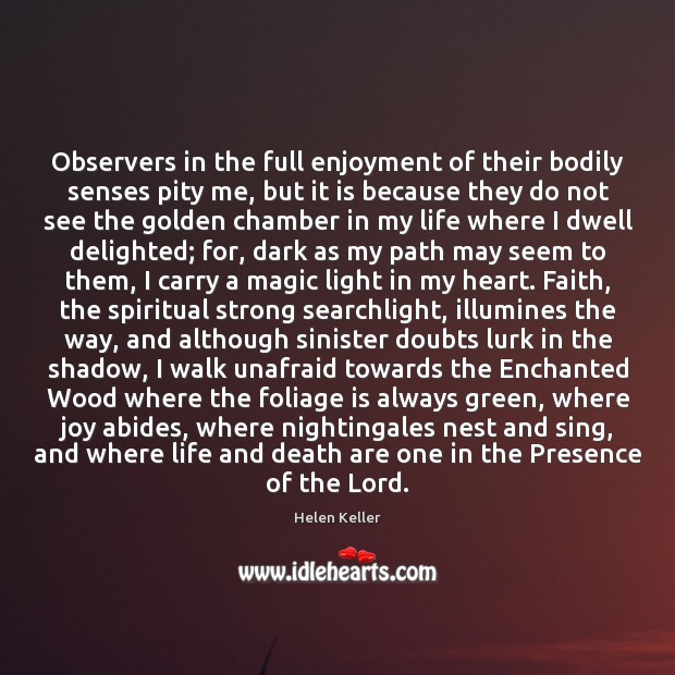 Observers in the full enjoyment of their bodily senses pity me, but Helen Keller Picture Quote