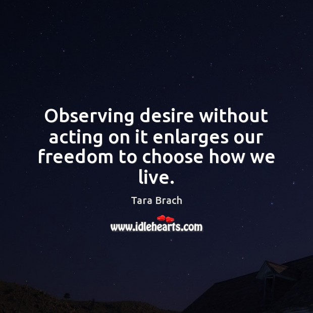 Observing desire without acting on it enlarges our freedom to choose how we live. Tara Brach Picture Quote
