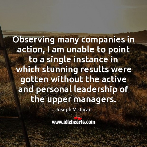 Observing many companies in action, I am unable to point to a Joseph M. Juran Picture Quote