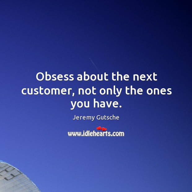 Obsess about the next customer, not only the ones you have. Jeremy Gutsche Picture Quote