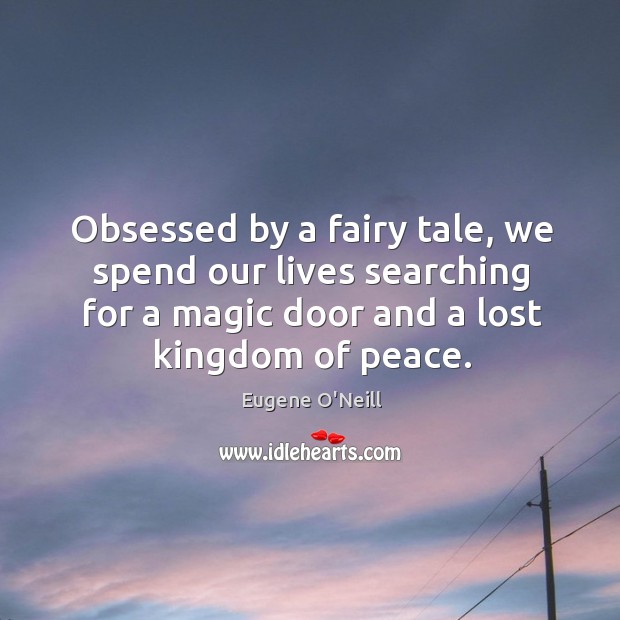 Obsessed by a fairy tale, we spend our lives searching for a magic door and a lost kingdom of peace. Eugene O’Neill Picture Quote
