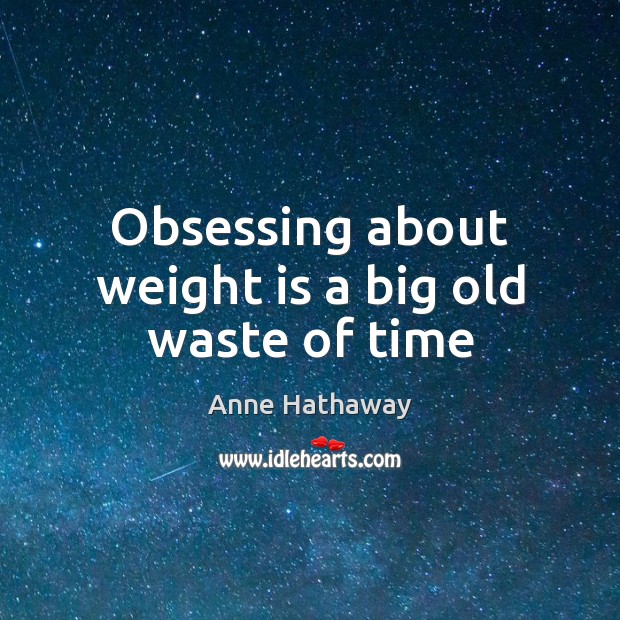 Obsessing about weight is a big old waste of time Anne Hathaway Picture Quote