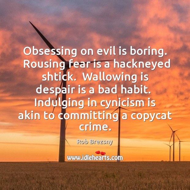 Obsessing on evil is boring.  Rousing fear is a hackneyed shtick.  Wallowing Fear Quotes Image