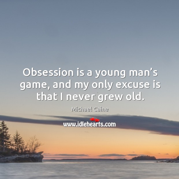 Obsession is a young man’s game, and my only excuse is that I never grew old. Image