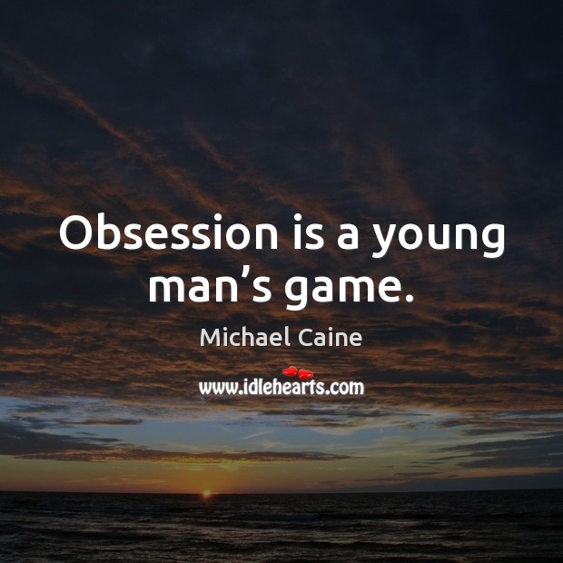 Obsession is a young man’s game. Michael Caine Picture Quote