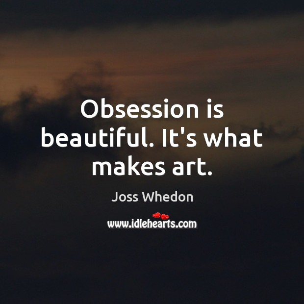 Obsession is beautiful. It’s what makes art. Joss Whedon Picture Quote