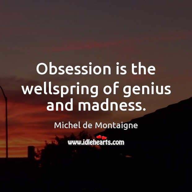 Obsession is the wellspring of genius and madness. Image