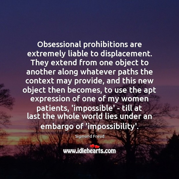 Obsessional prohibitions are extremely liable to displacement. They extend from one object Image