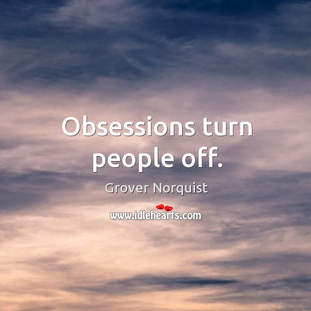 Obsessions turn people off. Image