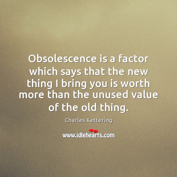 Obsolescence is a factor which says that the new thing I bring Charles Kettering Picture Quote