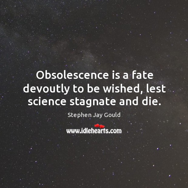 Obsolescence is a fate devoutly to be wished, lest science stagnate and die. Stephen Jay Gould Picture Quote