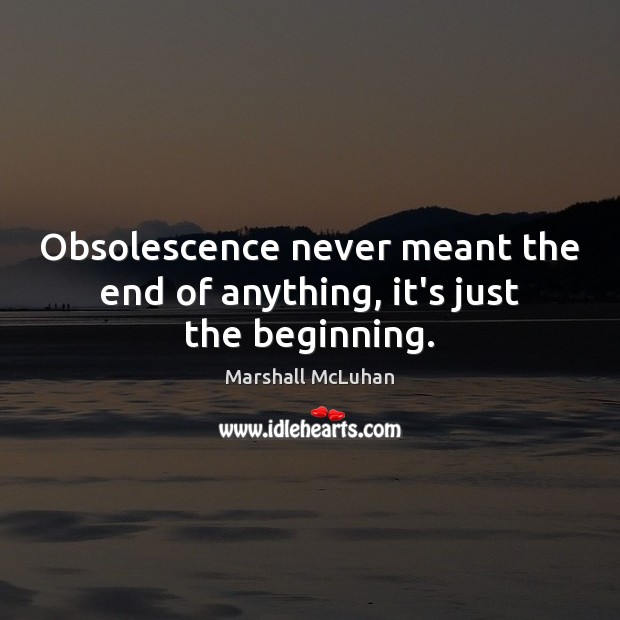 Obsolescence never meant the end of anything, it’s just the beginning. Image