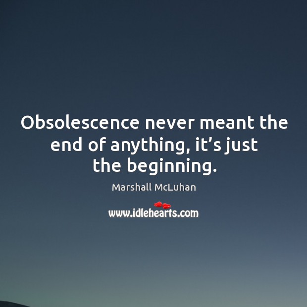 Obsolescence never meant the end of anything, it’s just the beginning. Image