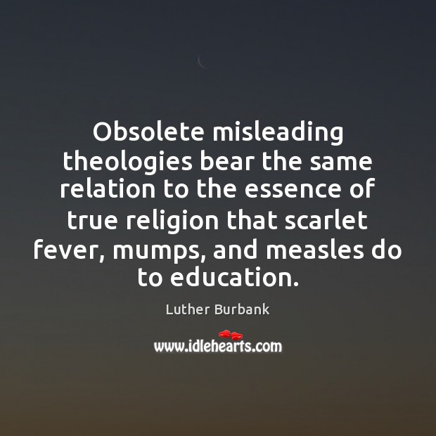 Obsolete misleading theologies bear the same relation to the essence of true Luther Burbank Picture Quote