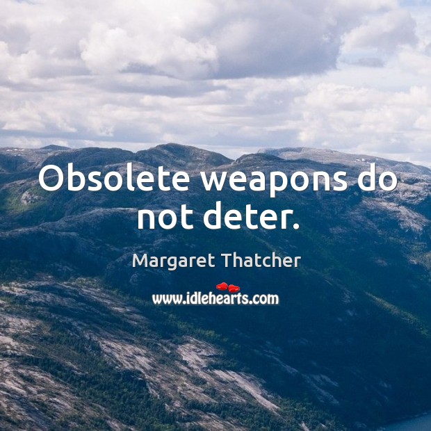 Obsolete weapons do not deter. Margaret Thatcher Picture Quote