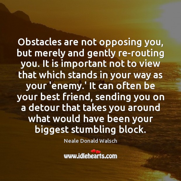 Obstacles are not opposing you, but merely and gently re-routing you. It 