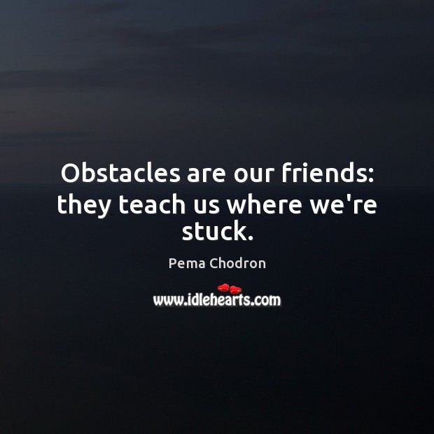 Obstacles are our friends: they teach us where we’re stuck. Pema Chodron Picture Quote
