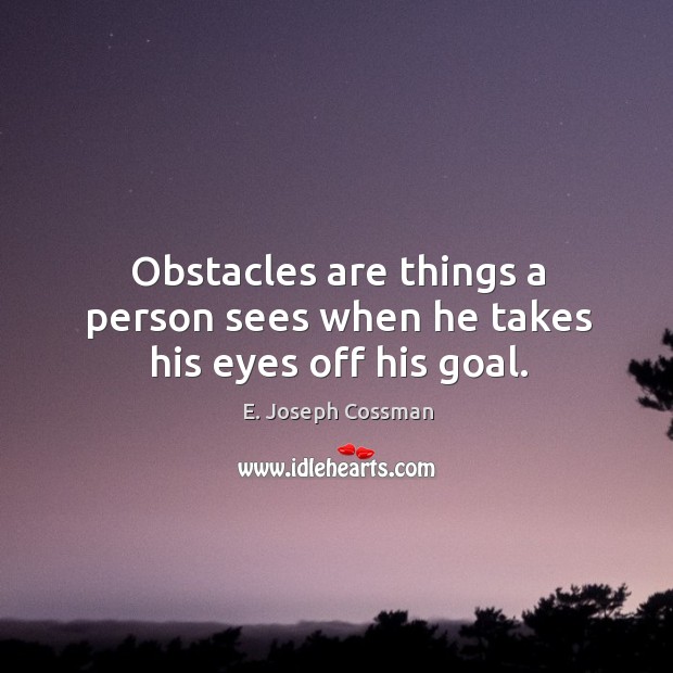 Obstacles are things a person sees when he takes his eyes off his goal. E. Joseph Cossman Picture Quote
