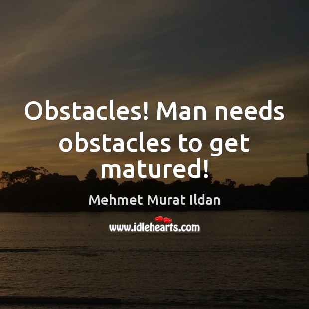 Obstacles! Man needs obstacles to get matured! Mehmet Murat Ildan Picture Quote