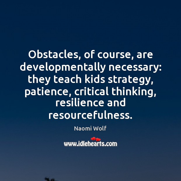 Obstacles, of course, are developmentally necessary: they teach kids strategy, patience, critical Naomi Wolf Picture Quote