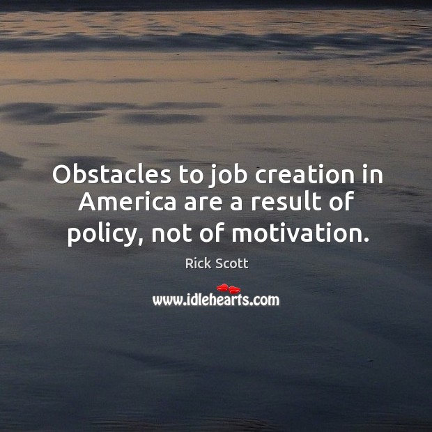 Obstacles to job creation in america are a result of policy, not of motivation. Rick Scott Picture Quote
