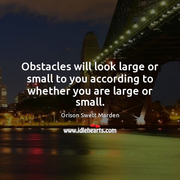 Obstacles will look large or small to you according to whether you are large or small. Orison Swett Marden Picture Quote