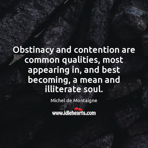 Obstinacy and contention are common qualities, most appearing in, and best becoming, 