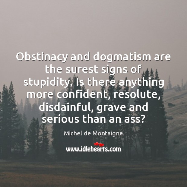 Obstinacy and dogmatism are the surest signs of stupidity. Is there anything Michel de Montaigne Picture Quote
