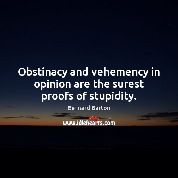 Obstinacy and vehemency in opinion are the surest proofs of stupidity. Bernard Barton Picture Quote