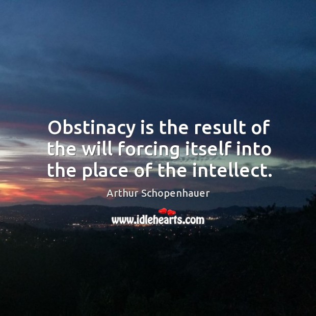 Obstinacy is the result of the will forcing itself into the place of the intellect. Image