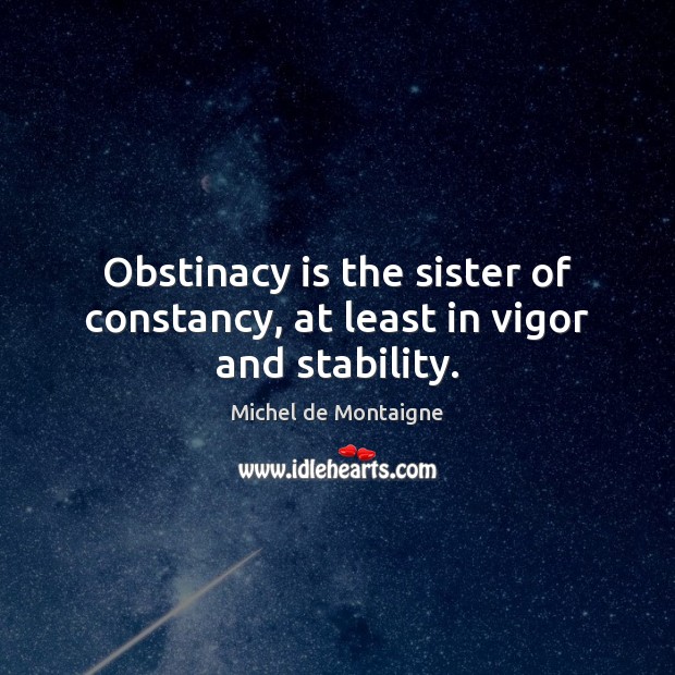 Obstinacy is the sister of constancy, at least in vigor and stability. Image
