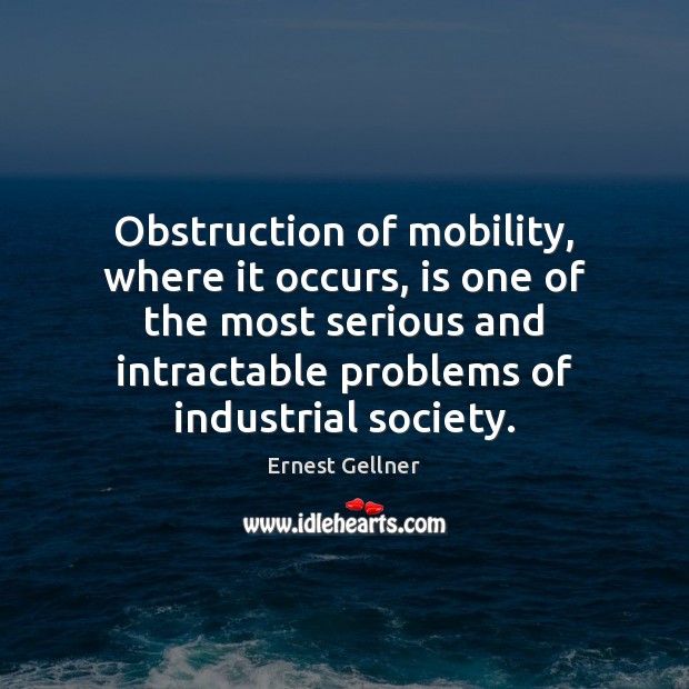 Obstruction of mobility, where it occurs, is one of the most serious Ernest Gellner Picture Quote