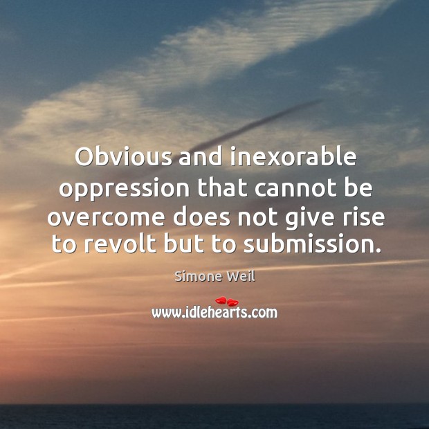 Obvious and inexorable oppression that cannot be overcome does not give rise to revolt but to submission. Simone Weil Picture Quote
