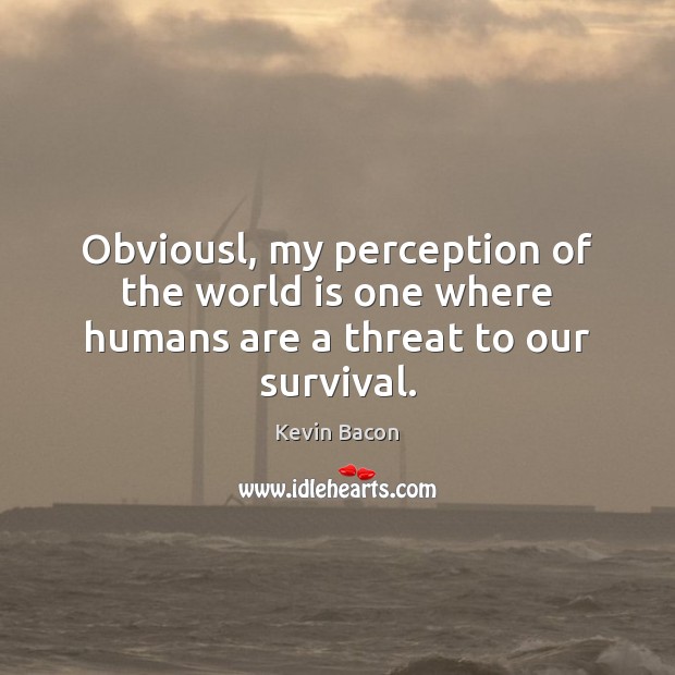 Obviousl, my perception of the world is one where humans are a threat to our survival. Kevin Bacon Picture Quote