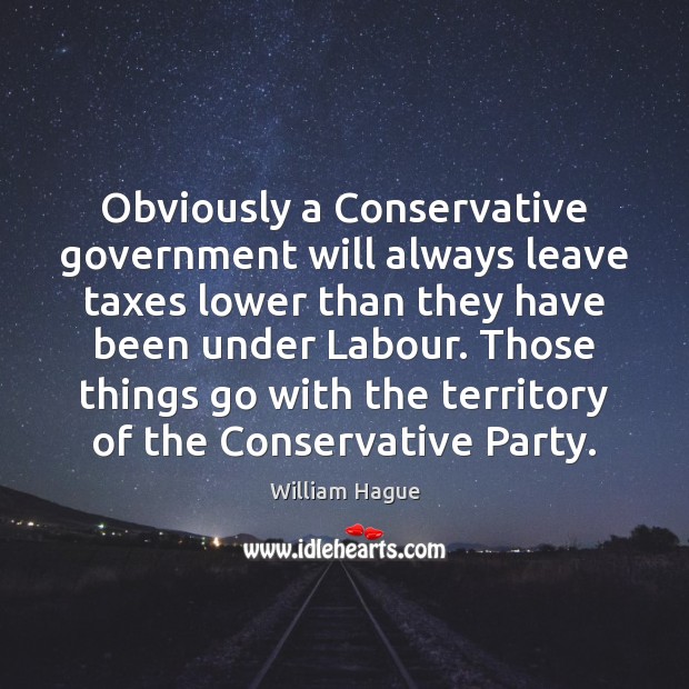 Obviously a Conservative government will always leave taxes lower than they have William Hague Picture Quote