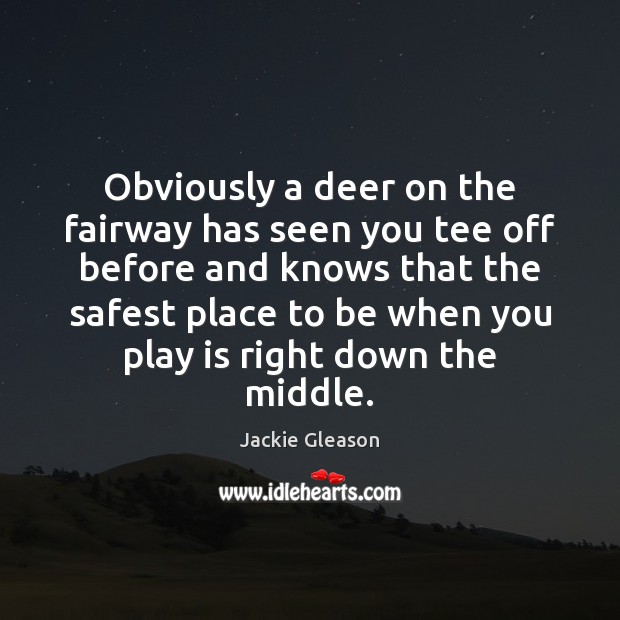 Obviously a deer on the fairway has seen you tee off before Jackie Gleason Picture Quote