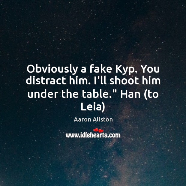 Obviously a fake Kyp. You distract him. I’ll shoot him under the table.” Han (to Leia) Aaron Allston Picture Quote