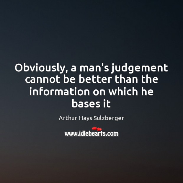 Obviously, a man’s judgement cannot be better than the information on which he bases it Arthur Hays Sulzberger Picture Quote