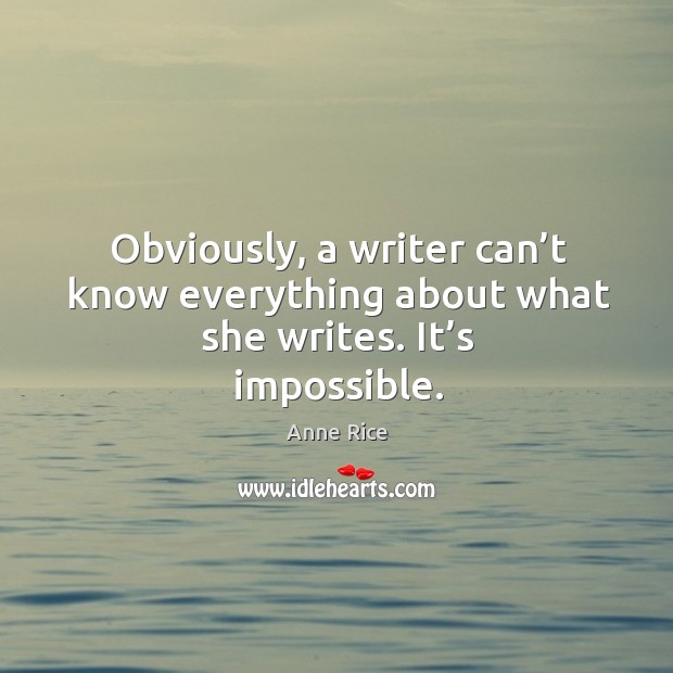 Obviously, a writer can’t know everything about what she writes. It’s impossible. Anne Rice Picture Quote