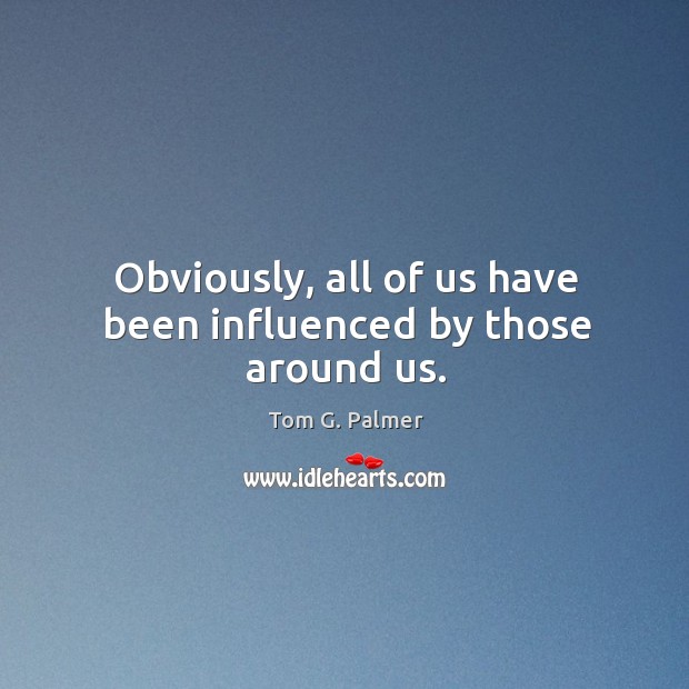 Obviously, all of us have been influenced by those around us. Tom G. Palmer Picture Quote