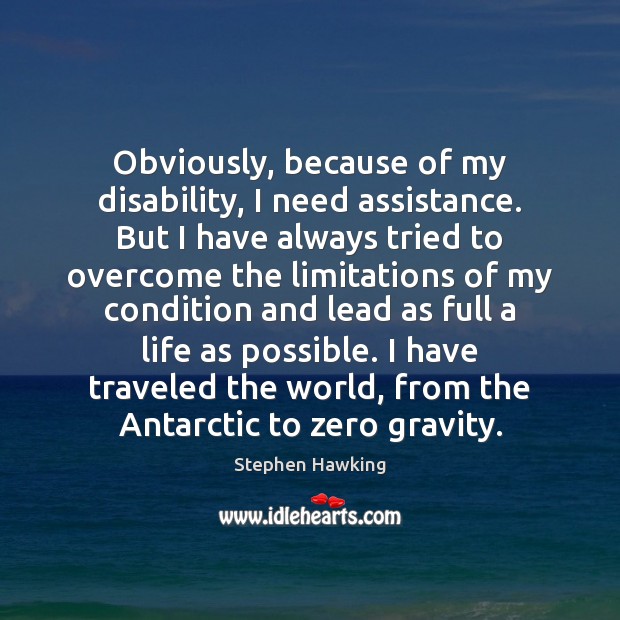 Obviously, because of my disability, I need assistance. But I have always Stephen Hawking Picture Quote
