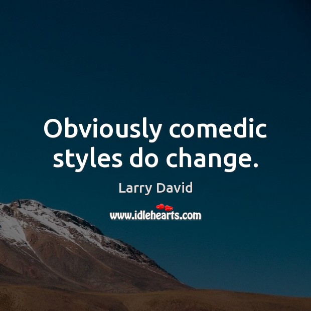 Obviously comedic styles do change. Larry David Picture Quote